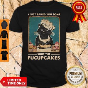 I Just Baked You Some Shut The Fucupcakes Shirt