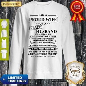I Am A Proud Wife Of A Crazy Husband He Was Born In July He May Seem Quiet And Reserved Sweatshirt