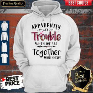 Nice Apparently We’re Trouble When We Are Together Who Knew Hoodie