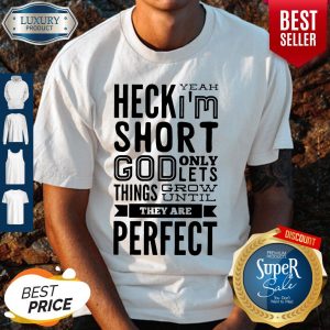 Nice Heck Yeah I'm Short God Only Lets Things Grow Until They Are Perfect Shirt