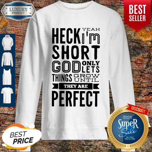 Nice Heck Yeah I'm Short God Only Lets Things Grow Until They Are Perfect Sweatshirt