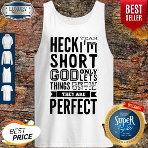 Nice Heck Yeah I'm Short God Only Lets Things Grow Until They Are Perfect Tank Top