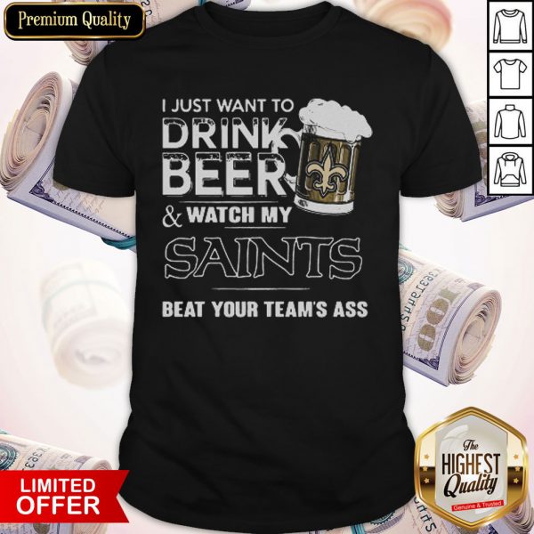 I Just Want To Drink Beer Watch My Saints Beat Your Team’s Ass Shirt