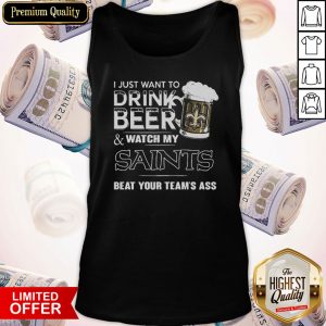 I Just Want To Drink Beer Watch My Saints Beat Your Team’s Ass Tank Top