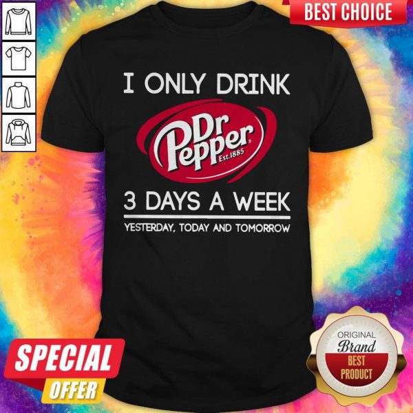 I Only Drink Dr Pepper est 1885 3 Days A Week Yesterday Today And Tomorrow Shirt