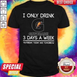 I Only Drink Gatorade 3 Days A Week Yesterday Today And Tomorrow Shirt