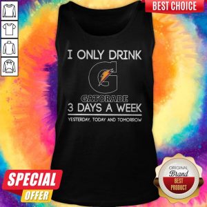 I Only Drink Gatorade 3 Days A Week Yesterday Today And Tomorrow Tank Top