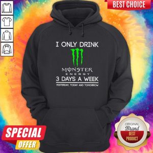 I Only Drink Monster Energy 3 Days A Week Yesterday Today And Tomorrow Hoodiea