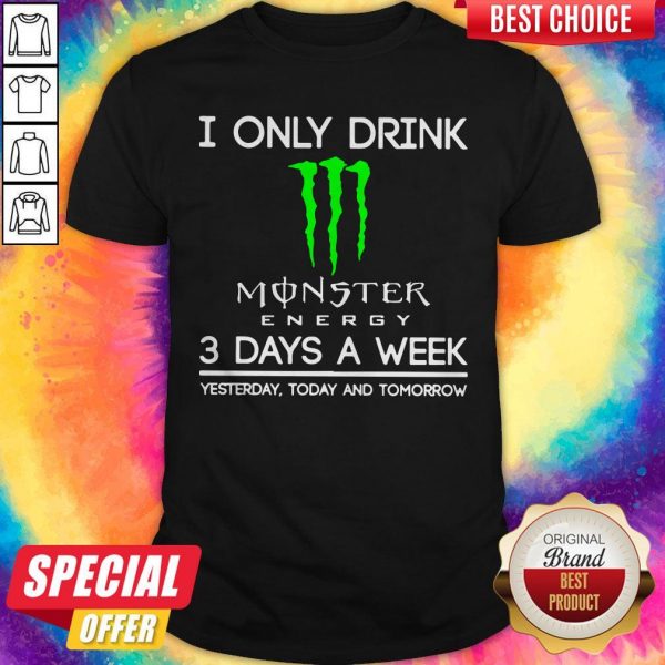 I Only Drink Monster Energy 3 Days A Week Yesterday Today And Tomorrow Shirt
