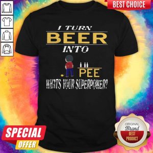 I Turn Beer Into Pee What’s Your Superpower Shirt
