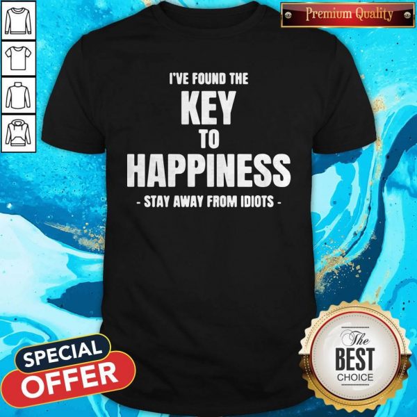 I’ve Found The Key To Happiness Stay Away From Idiots Shirt