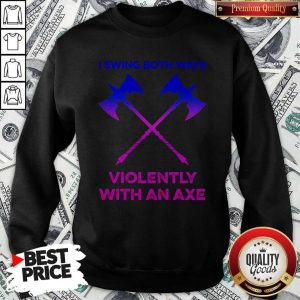Swing Both Ways Violently With An Axe ShirtSwing Both Ways Violently With An Axe Sweatshirt