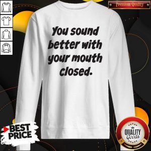 You Sound Better With Your Mouth Closed Sweatshirt