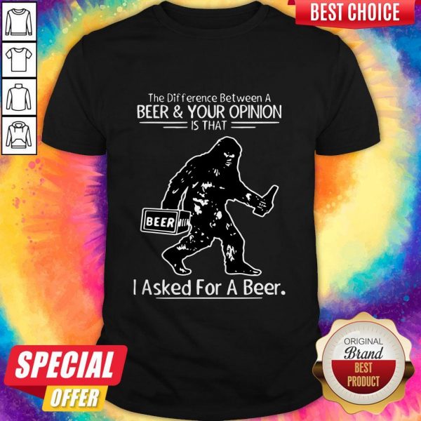 Bigfoot The Difference Between A Beer And Your Opinion Is That I Asked For A Beer Shirt