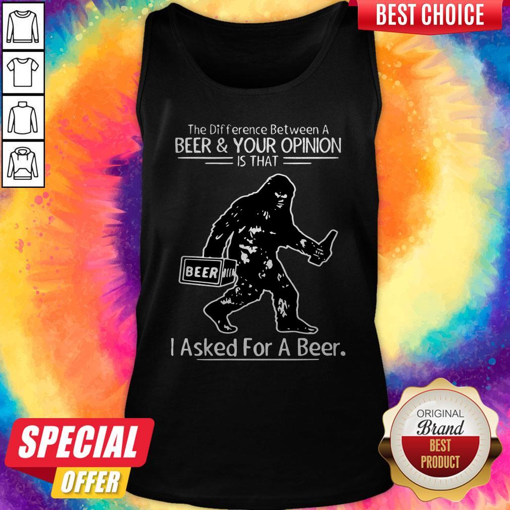 Bigfoot The Difference Between A Beer And Your Opinion Is That I Asked For A Beer Tank Top