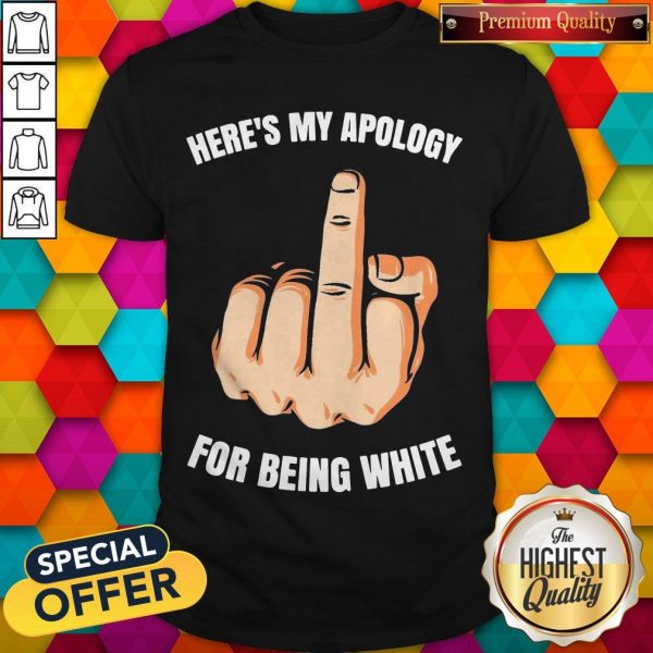 Fuck Here’s My Apology For Being White Shirt