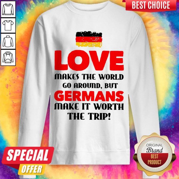 Germany Flag Love Makes The World Go Around But Germans Make It Worth The Trip Sweatshirt