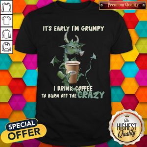 Grumpy Dragon It’s Early I’m Grumpy I Drink Coffee To Burn Off The Crazy Shirt