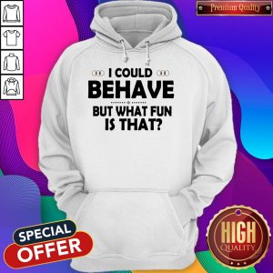 I Could Behave But What Fun Is That Hoodiea