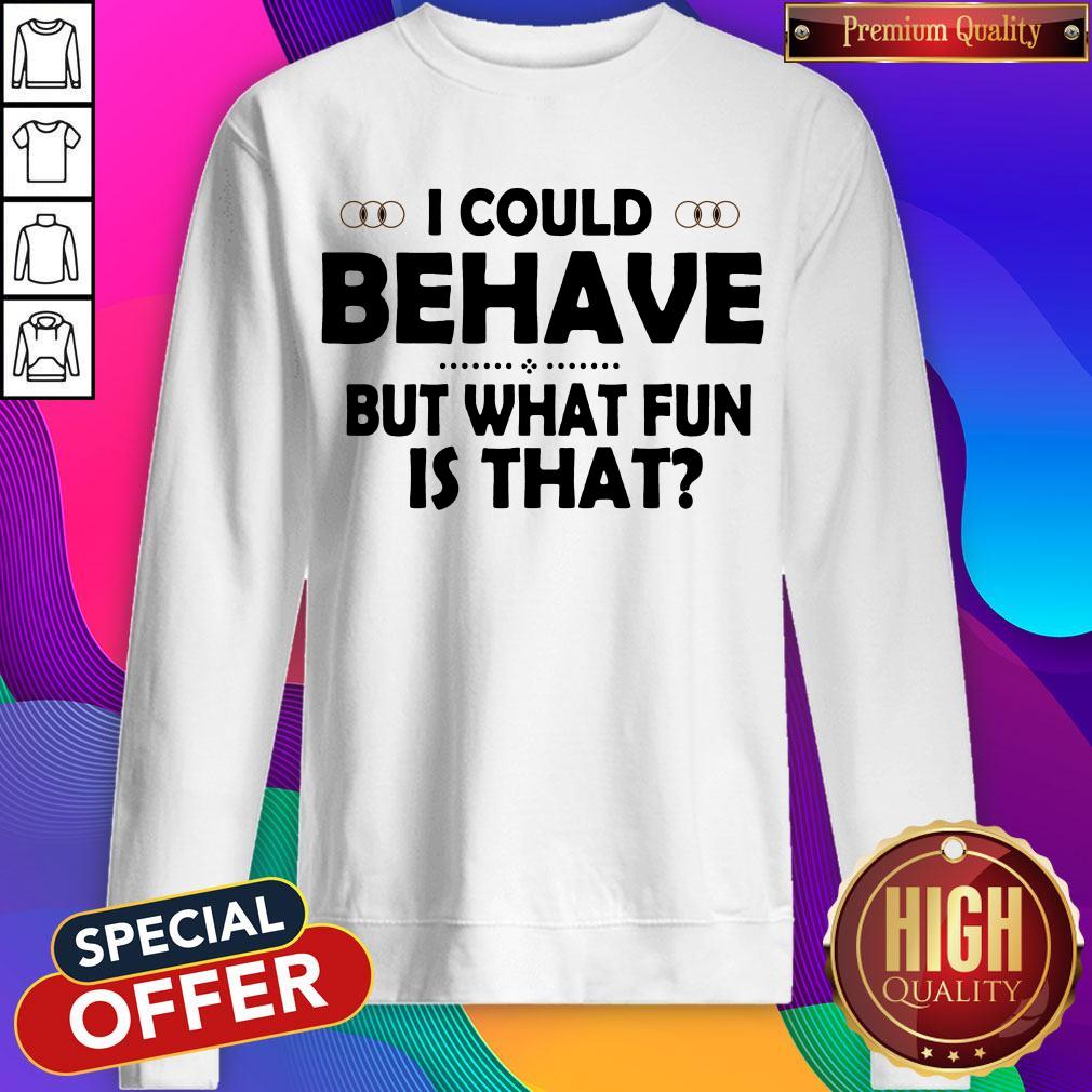 I Could Behave But What Fun Is That Sweatshirt