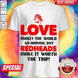 Love Makes The World Go Around But Redheads Make It Worth The Trip Shirt