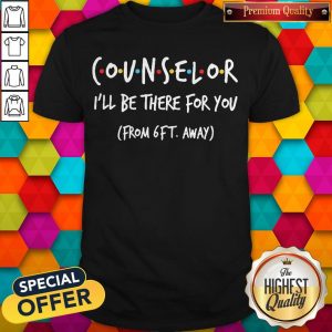 Nice Counselor I’ll Be There For You From 6ft Away Shirt
