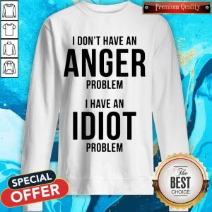Official I Don’t Have An Anger Problem I Have An Idiot Problem Sweatshirt