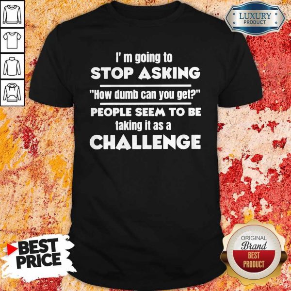 Official I’m Going To Stop Asking How Dumb Can You Get People Seem To Be Taking It Is A Challenge Shirt