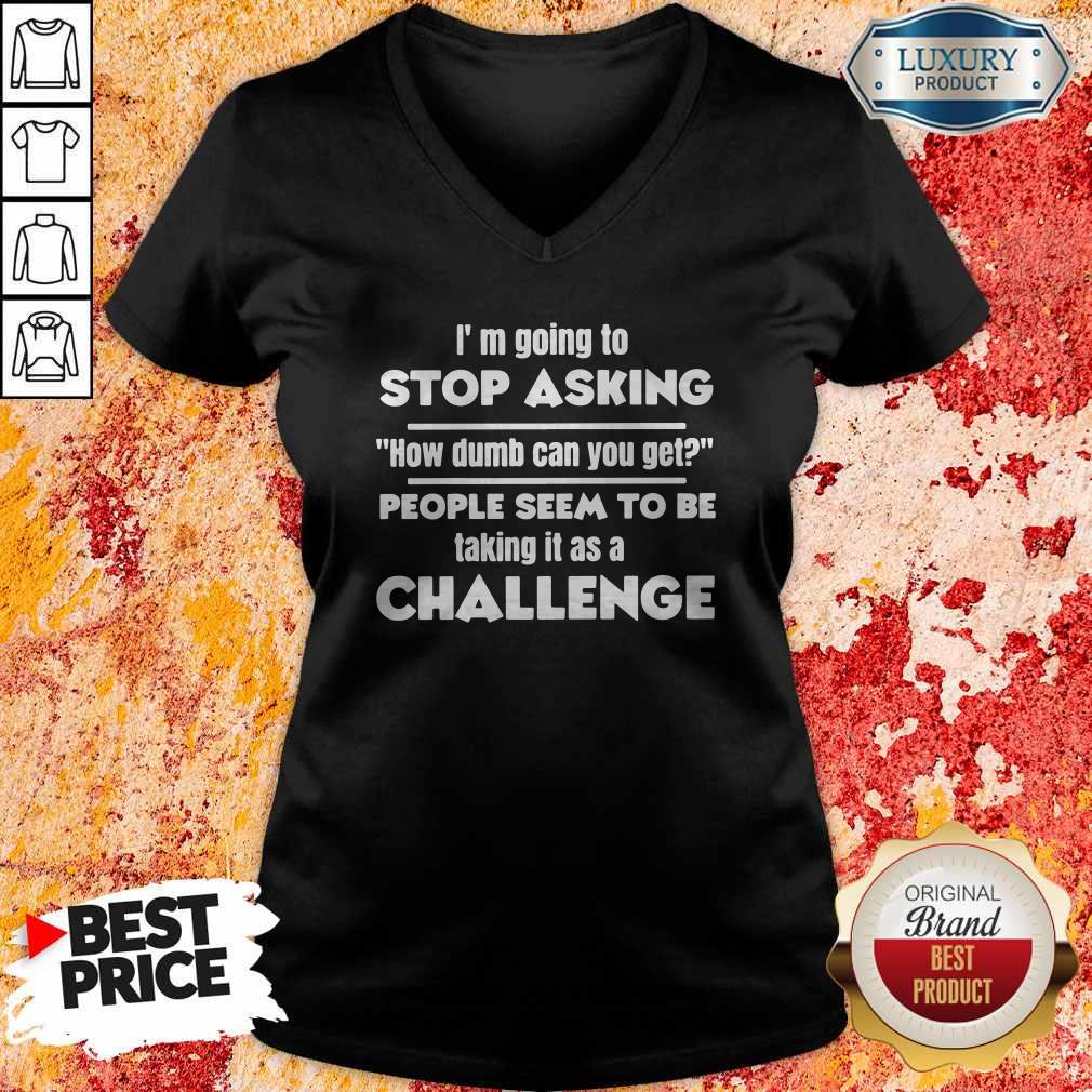 Official I’m Going To Stop Asking How Dumb Can You Get People Seem To Be Taking It Is A Challenge V- neck