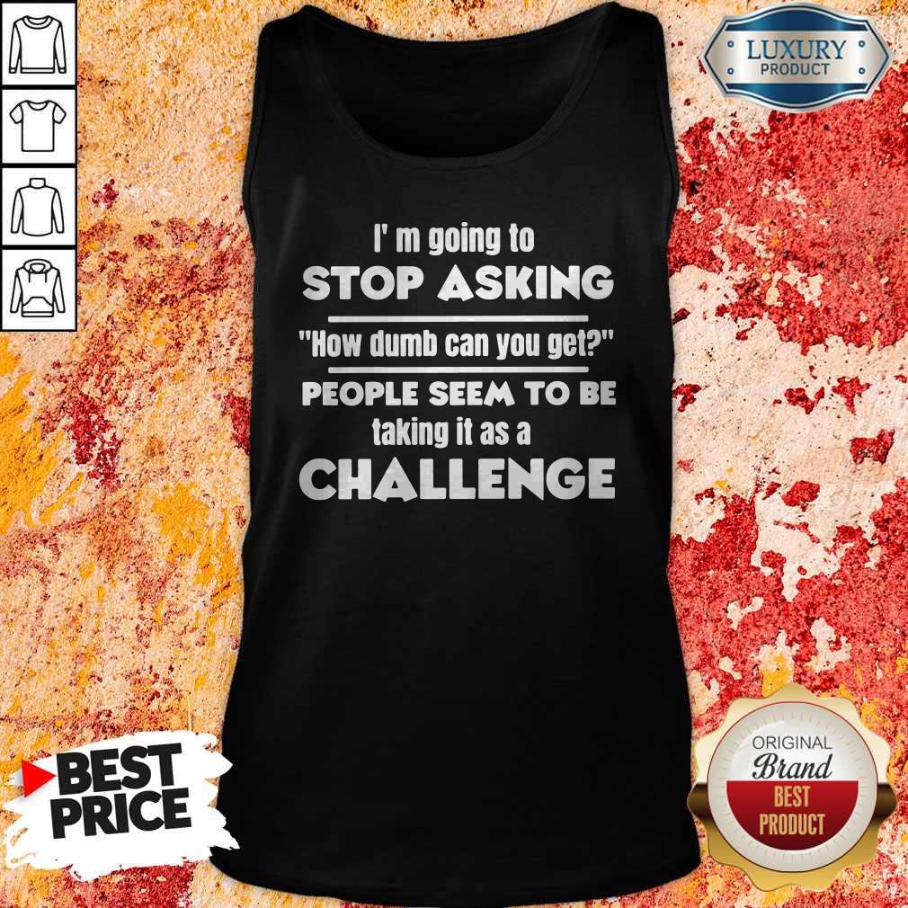 Official I’m Going To Stop Asking How Dumb Can You Get People Seem To Be Taking It Is A Challenge Tank Top