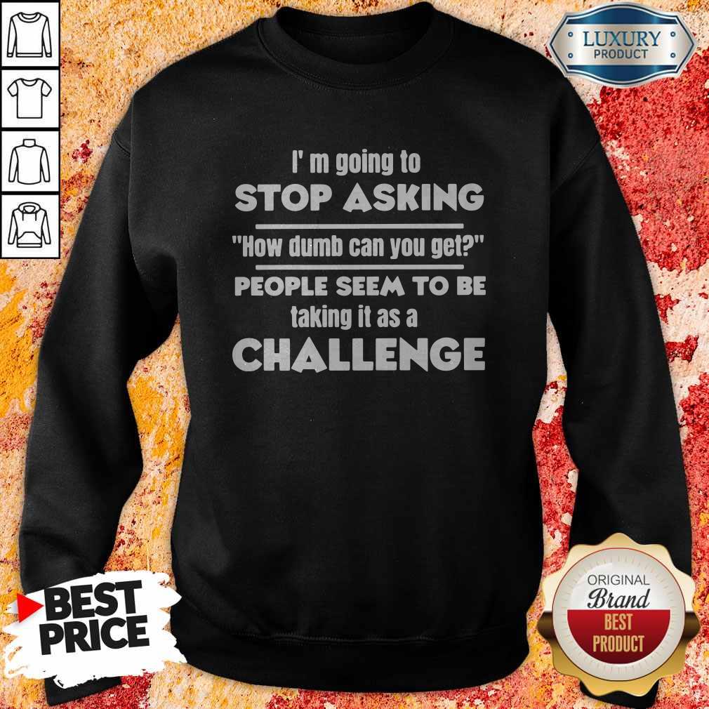 Official I’m Going To Stop Asking How Dumb Can You Get People Seem To Be Taking Sweatshirt It Is A Challenge Sweatshirt 