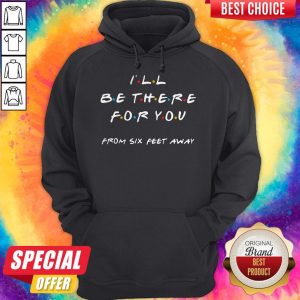 Premium I'll Be There For You From Six Feet Away Hoodie