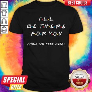 Premium I'll Be There For You From Six Feet Away Shirt