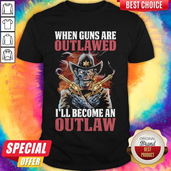 When Guns Are Outlawed I’ll Become An Outlaw Shirt