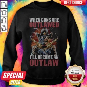 When Guns Are Outlawed I’ll Become An Outlaw Sweatshirt