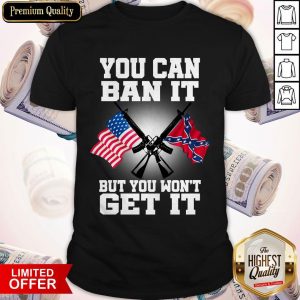 You Can Ban It But You Won'T Get It Confederate Flag Shirt