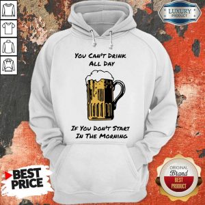 You Can’t Drink All Day If You Don’t Start in The Morning Beer Hoodie