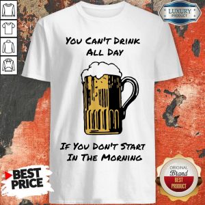You Can’t Drink All Day If You Don’t Start in The Morning Beer Shirt