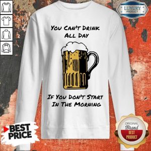 You Can’t Drink All Day If You Don’t Start in The Morning Beer Sweatshirt
