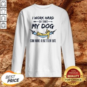 I Work Hard So That My Dog Can Have A Better Life SweatshirtI Work Hard So That My Dog Can Have A Better Life Sweatshirt