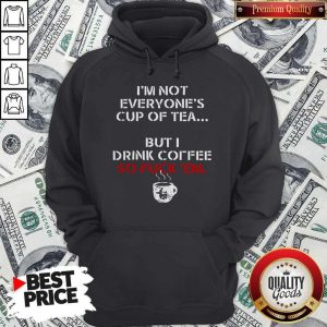 I’m Not Everyone’s Cup Of Tea But I Drink Coffee So Fuck Em Hoodie