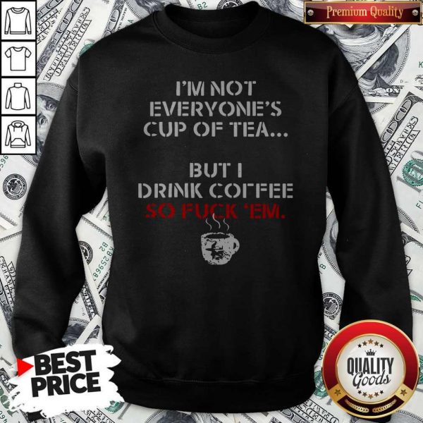 I’m Not Everyone’s Cup Of Tea But I DrinI’m Not Everyone’s Cup Of Tea But I Drink Coffee So Fuck Em Sweatshirtk Coffee So Fuck Em Sweatshirt
