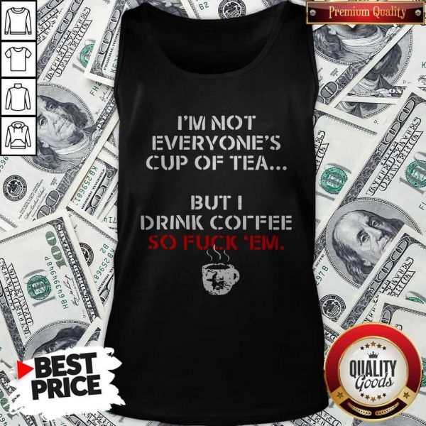 I’m Not Everyone’s Cup Of Tea But I Drink Coffee So Fuck Em Tank Top