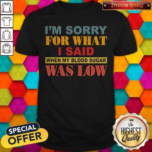 I’m Sorry For What I Said When My Blood Sugar Was Low Shirt