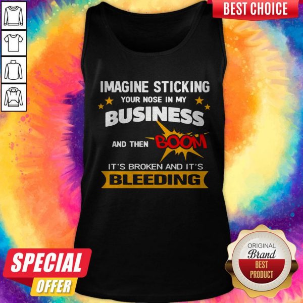Imagine Sticking Your Nose In My Business And Then Boom It’s Broken And It’s Bleeding Tank Top