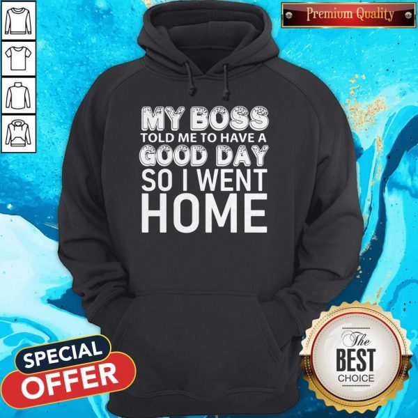 My Boss Told Me To Have A Good Day So I Went Home hoodie