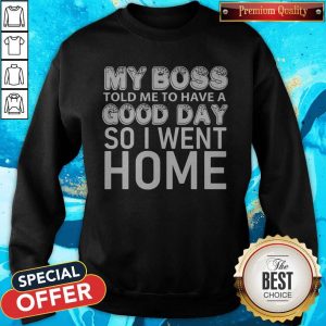 My Boss Told Me To Have A Good Day So I Went Home Sweatshirt