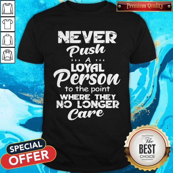 Never Push A Loyal Person To The Point WNever Push A Loyal Person To The Point Where They No Longer Care Shirthere They No Longer Care Shirt