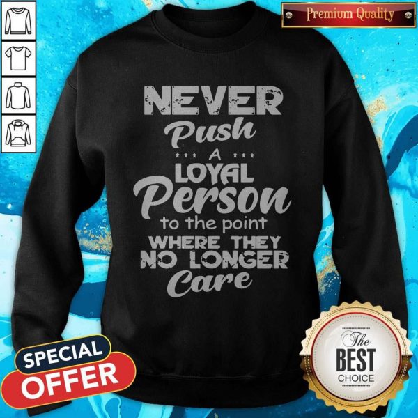 Never Push A Loyal Person To The Point Where They No Longer Care Sweatshirt