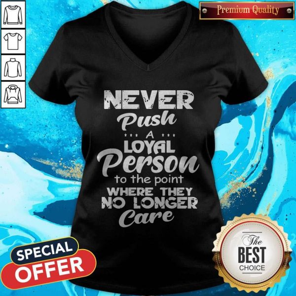 Never Push A Loyal Person To The Point Where They No Longer Care V-neckNever Push A Loyal Person To The Point Where They No Longer Care V-neck